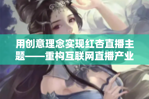 用创意理念实现红杏直播主题——重构互联网直播产业