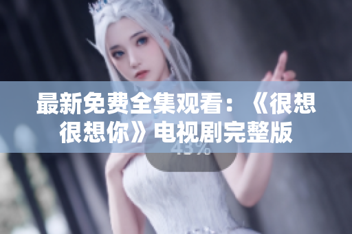 最新免费全集观看：《很想很想你》电视剧完整版