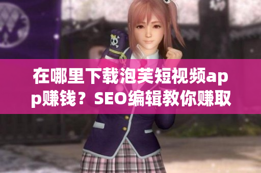 在哪里下载泡芙短视频app赚钱？SEO编辑教你赚取额外收入