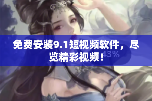 免费安装9.1短视频软件，尽览精彩视频！