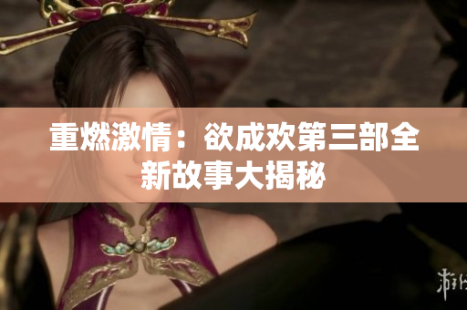 重燃激情：欲成欢第三部全新故事大揭秘