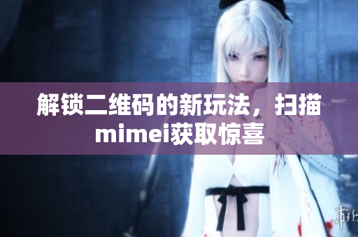 解锁二维码的新玩法，扫描mimei获取惊喜