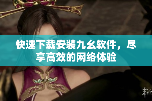快速下载安装九幺软件，尽享高效的网络体验