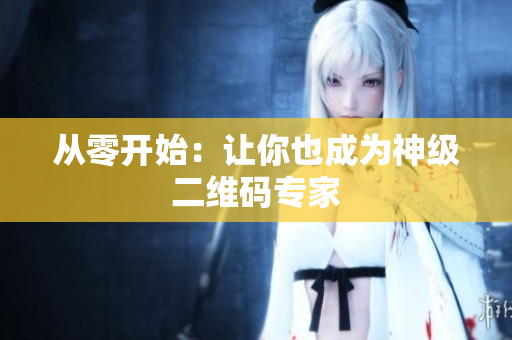 从零开始：让你也成为神级二维码专家