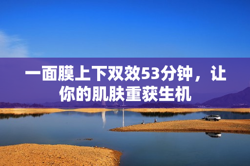 一面膜上下双效53分钟，让你的肌肤重获生机
