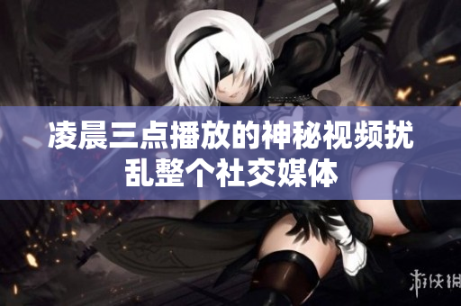 凌晨三点播放的神秘视频扰乱整个社交媒体
