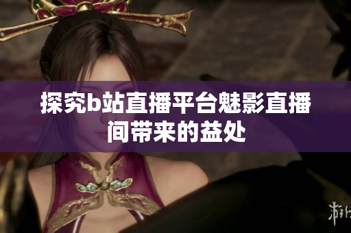 探究b站直播平台魅影直播间带来的益处