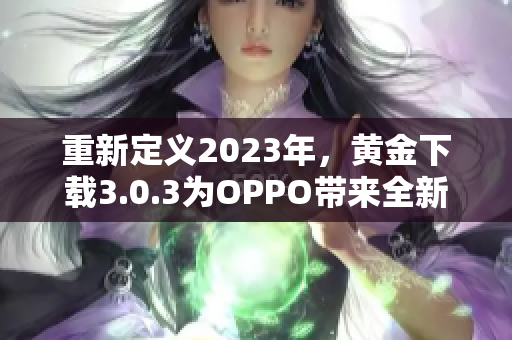 重新定义2023年，黄金下载3.0.3为OPPO带来全新界面