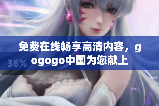 免费在线畅享高清内容，gogogo中国为您献上