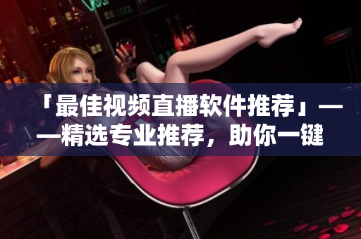 「最佳视频直播软件推荐」——精选专业推荐，助你一键开启优质直播！