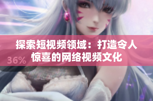 探索短视频领域：打造令人惊喜的网络视频文化