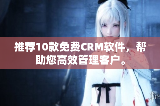 推荐10款免费CRM软件，帮助您高效管理客户。