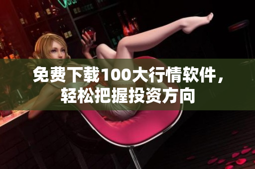 免费下载100大行情软件，轻松把握投资方向