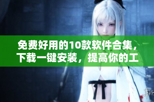 免费好用的10款软件合集，下载一键安装，提高你的工作效率！