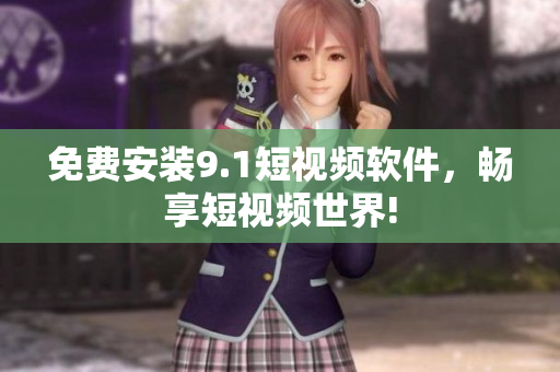 免费安装9.1短视频软件，畅享短视频世界!