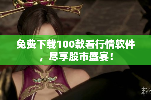 免费下载100款看行情软件，尽享股市盛宴！