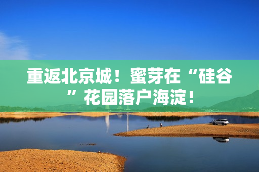 重返北京城！蜜芽在“硅谷”花园落户海淀！