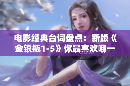 电影经典台词盘点：新版《金银瓶1-5》你最喜欢哪一句？