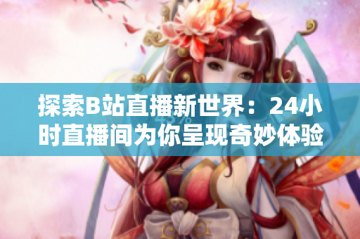 探索B站直播新世界：24小时直播间为你呈现奇妙体验