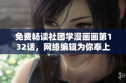 免费畅读社团学漫画画第132话，网络编辑为你奉上