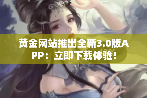 黄金网站推出全新3.0版APP：立即下载体验！