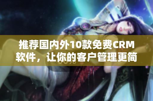 推荐国内外10款免费CRM软件，让你的客户管理更简单易用