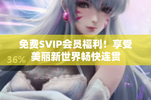 免费SVIP会员福利！享受美丽新世界畅快连贯