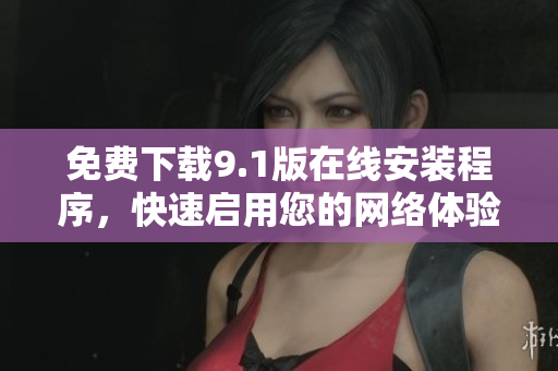 免费下载9.1版在线安装程序，快速启用您的网络体验
