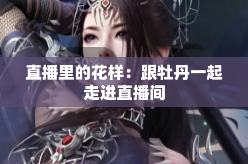 直播里的花样：跟牡丹一起走进直播间