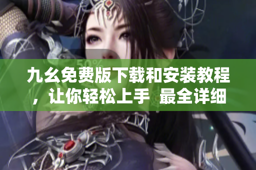 九幺免费版下载和安装教程，让你轻松上手  最全详细攻略