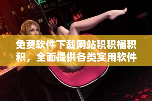 免费软件下载网站积积桶积积，全面提供各类实用软件！