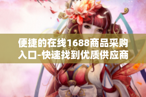 便捷的在线1688商品采购入口-快速找到优质供应商
