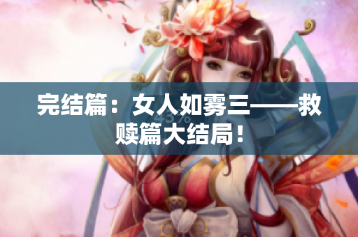 完结篇：女人如雾三——救赎篇大结局！
