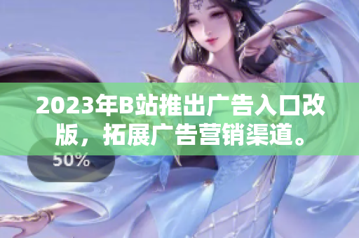 2023年B站推出广告入口改版，拓展广告营销渠道。