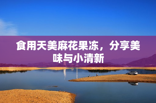 食用天美麻花果冻，分享美味与小清新