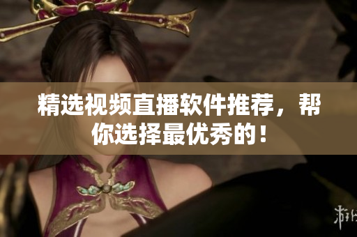 精选视频直播软件推荐，帮你选择最优秀的！