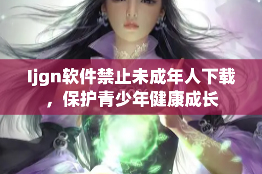 Ijgn软件禁止未成年人下载，保护青少年健康成长