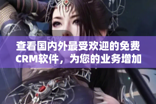 查看国内外最受欢迎的免费CRM软件，为您的业务增加效率