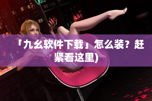 「九幺软件下载」怎么装？赶紧看这里)