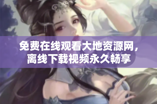 免费在线观看大地资源网，离线下载视频永久畅享