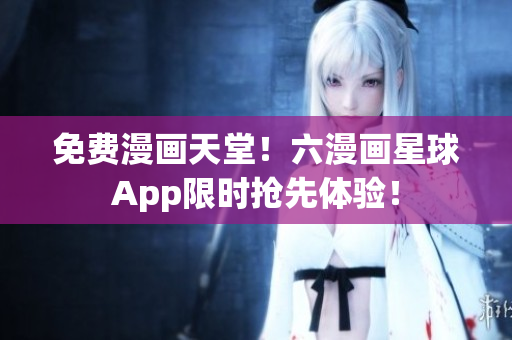 免费漫画天堂！六漫画星球App限时抢先体验！