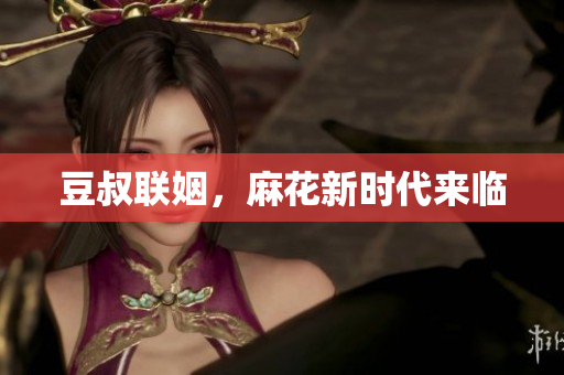 豆叔联姻，麻花新时代来临