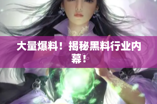 大量爆料！揭秘黑料行业内幕！
