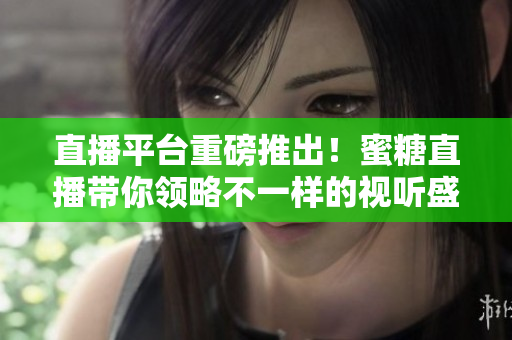 直播平台重磅推出！蜜糖直播带你领略不一样的视听盛宴