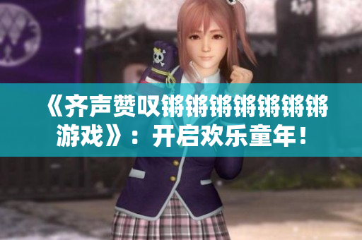 《齐声赞叹锵锵锵锵锵锵锵游戏》：开启欢乐童年！