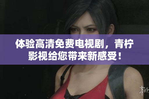 体验高清免费电视剧，青柠影视给您带来新感受！