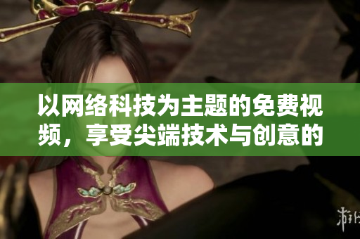 以网络科技为主题的免费视频，享受尖端技术与创意的魅力