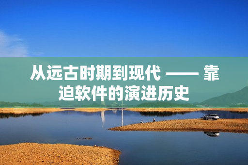 从远古时期到现代 —— 靠迫软件的演进历史