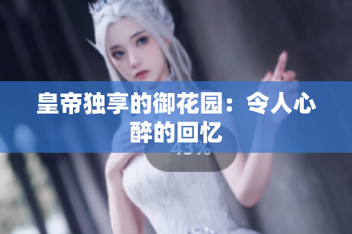 皇帝独享的御花园：令人心醉的回忆