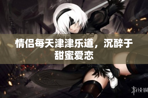情侣每天津津乐道，沉醉于甜蜜爱恋